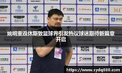 姚明重返休斯敦篮球界引发热议球迷期待新篇章开启