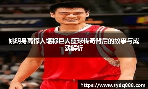 姚明身高惊人堪称巨人篮球传奇背后的故事与成就解析