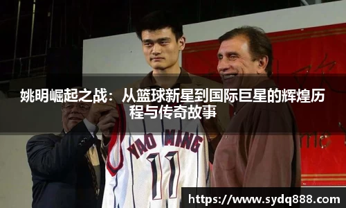 姚明崛起之战：从篮球新星到国际巨星的辉煌历程与传奇故事