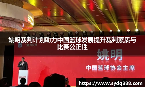 姚明裁判计划助力中国篮球发展提升裁判素质与比赛公正性