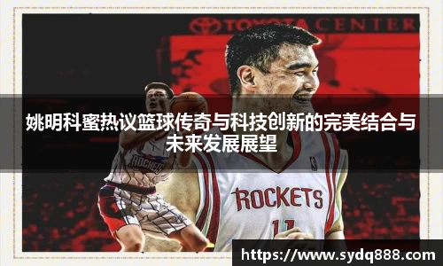 姚明科蜜热议篮球传奇与科技创新的完美结合与未来发展展望