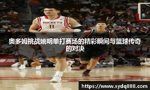 奥多姆挑战姚明单打赛场的精彩瞬间与篮球传奇的对决