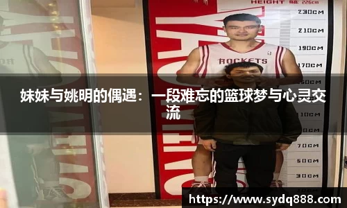 妹妹与姚明的偶遇：一段难忘的篮球梦与心灵交流
