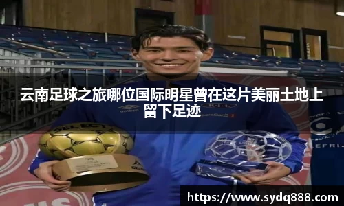 云南足球之旅哪位国际明星曾在这片美丽土地上留下足迹