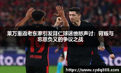 莱万重返老东家引发拜仁球迷愤怒声讨：背叛与忘恩负义的争议之战