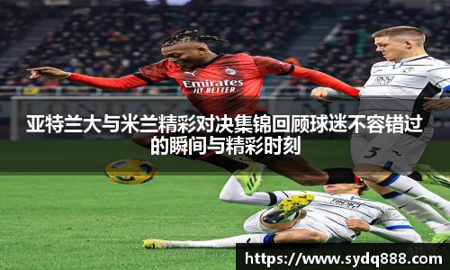 亚特兰大与米兰精彩对决集锦回顾球迷不容错过的瞬间与精彩时刻